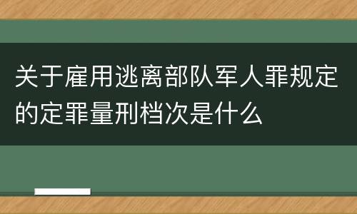 关于雇用逃离部队军人罪规定的定罪量刑档次是什么