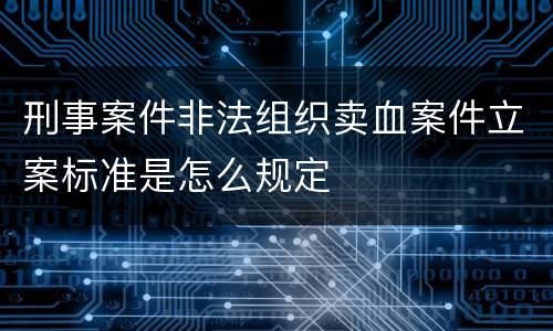 刑事案件非法组织卖血案件立案标准是怎么规定