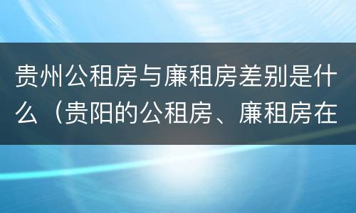 贵州公租房与廉租房差别是什么（贵阳的公租房、廉租房在什么地方?）