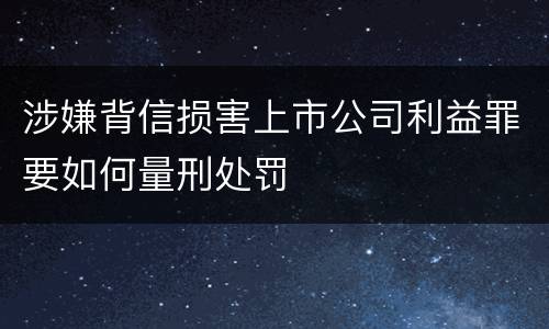 涉嫌背信损害上市公司利益罪要如何量刑处罚