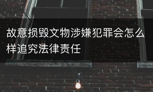 故意损毁文物涉嫌犯罪会怎么样追究法律责任