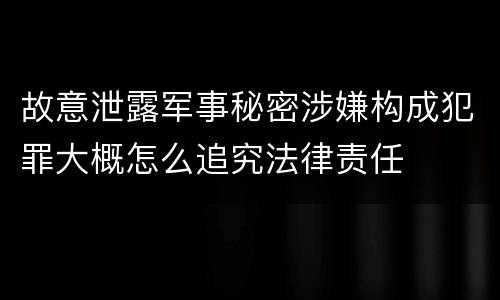 故意泄露军事秘密涉嫌构成犯罪大概怎么追究法律责任