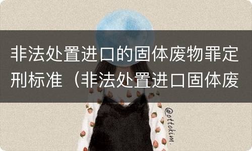 非法处置进口的固体废物罪定刑标准（非法处置进口固体废物罪要求主观方面是）