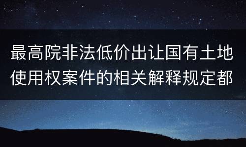 最高院非法低价出让国有土地使用权案件的相关解释规定都是什么