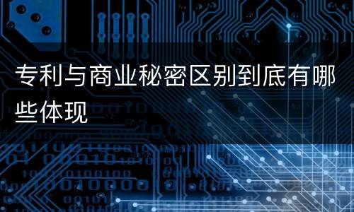 专利与商业秘密区别到底有哪些体现