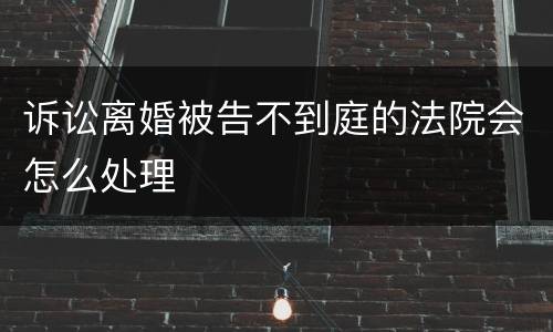 诉讼离婚被告不到庭的法院会怎么处理