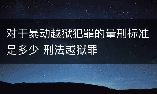 对于暴动越狱犯罪的量刑标准是多少 刑法越狱罪