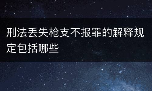 刑法丢失枪支不报罪的解释规定包括哪些