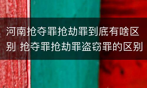 河南抢夺罪抢劫罪到底有啥区别 抢夺罪抢劫罪盗窃罪的区别