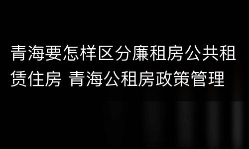 青海要怎样区分廉租房公共租赁住房 青海公租房政策管理