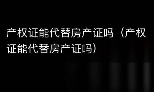 产权证能代替房产证吗（产权证能代替房产证吗）