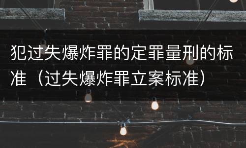 犯过失爆炸罪的定罪量刑的标准（过失爆炸罪立案标准）