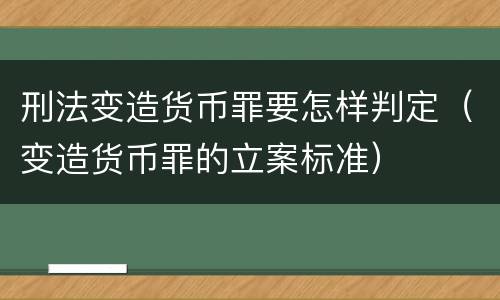 刑法变造货币罪要怎样判定（变造货币罪的立案标准）