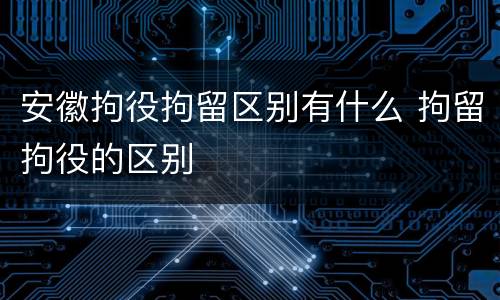 安徽拘役拘留区别有什么 拘留拘役的区别