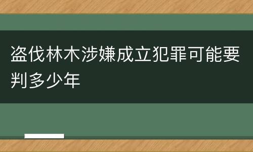 盗伐林木涉嫌成立犯罪可能要判多少年