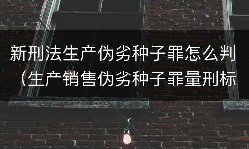 新刑法生产伪劣种子罪怎么判（生产销售伪劣种子罪量刑标准）