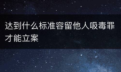 达到什么标准容留他人吸毒罪才能立案