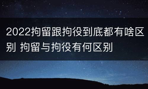 2022拘留跟拘役到底都有啥区别 拘留与拘役有何区别