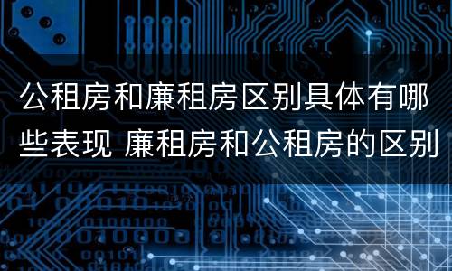 公租房和廉租房区别具体有哪些表现 廉租房和公租房的区别到底是什么