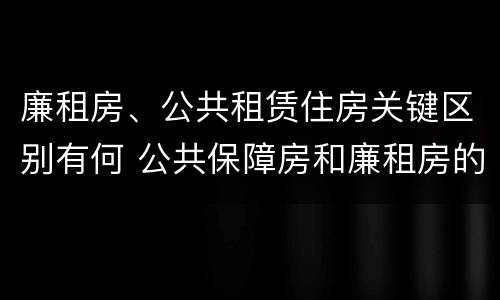 廉租房、公共租赁住房关键区别有何 公共保障房和廉租房的区别
