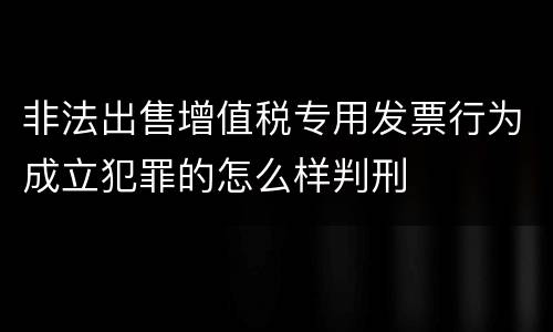 非法出售增值税专用发票行为成立犯罪的怎么样判刑