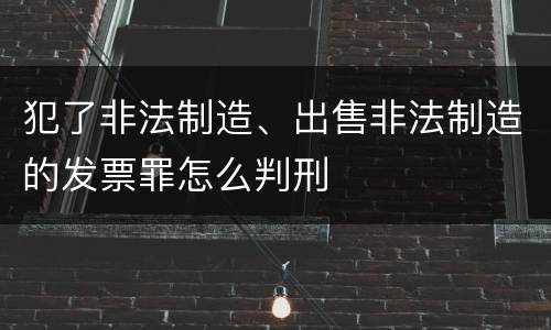 犯了非法制造、出售非法制造的发票罪怎么判刑