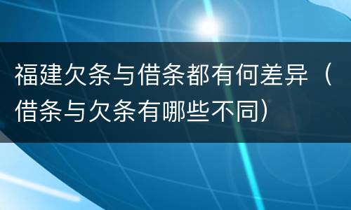 福建欠条与借条都有何差异（借条与欠条有哪些不同）