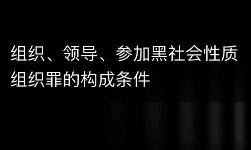 组织、领导、参加黑社会性质组织罪的构成条件