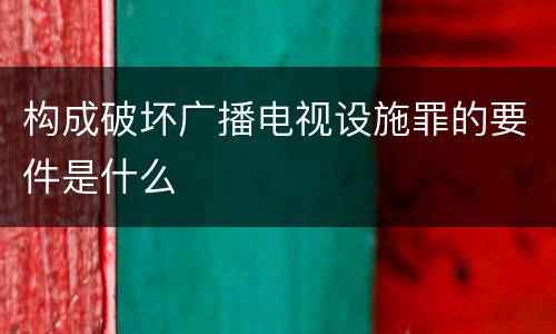 构成破坏广播电视设施罪的要件是什么