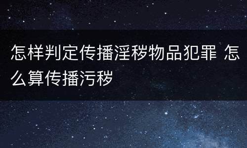 怎样判定传播淫秽物品犯罪 怎么算传播污秽