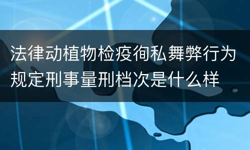 法律动植物检疫徇私舞弊行为规定刑事量刑档次是什么样