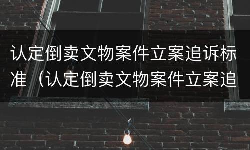 认定倒卖文物案件立案追诉标准（认定倒卖文物案件立案追诉标准是什么）