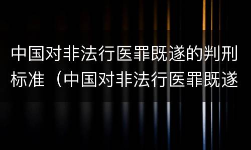 中国对非法行医罪既遂的判刑标准（中国对非法行医罪既遂的判刑标准是什么）