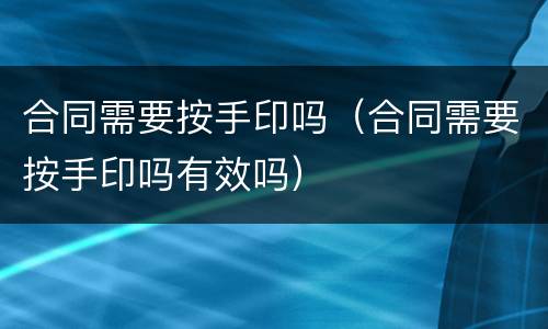 合同需要按手印吗（合同需要按手印吗有效吗）
