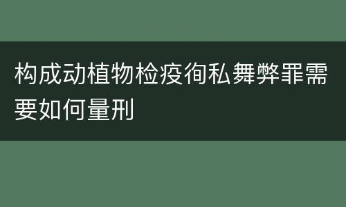 构成动植物检疫徇私舞弊罪需要如何量刑