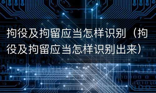 拘役及拘留应当怎样识别（拘役及拘留应当怎样识别出来）