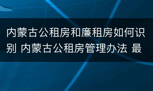 内蒙古公租房和廉租房如何识别 内蒙古公租房管理办法 最新