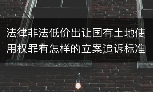 法律非法低价出让国有土地使用权罪有怎样的立案追诉标准