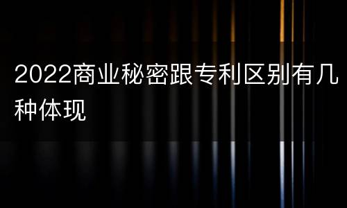 2022商业秘密跟专利区别有几种体现