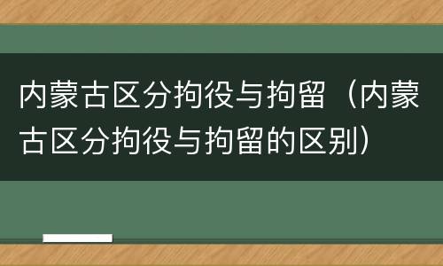 内蒙古区分拘役与拘留（内蒙古区分拘役与拘留的区别）