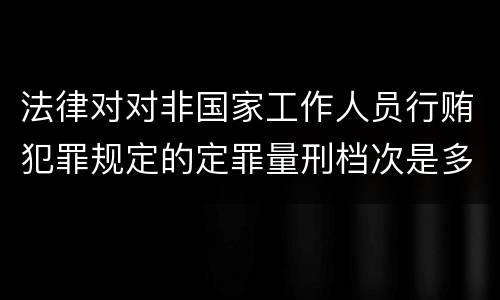 法律对对非国家工作人员行贿犯罪规定的定罪量刑档次是多少