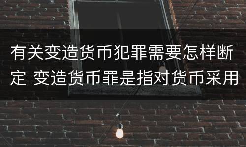 有关变造货币犯罪需要怎样断定 变造货币罪是指对货币采用什么等方法