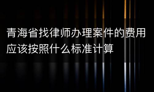 青海省找律师办理案件的费用应该按照什么标准计算
