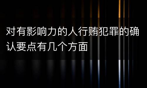 对有影响力的人行贿犯罪的确认要点有几个方面