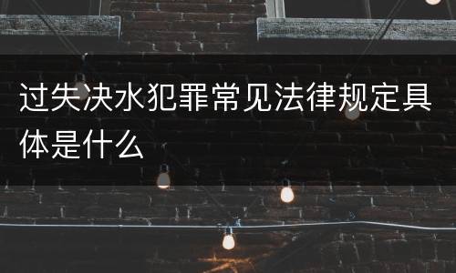 过失决水犯罪常见法律规定具体是什么