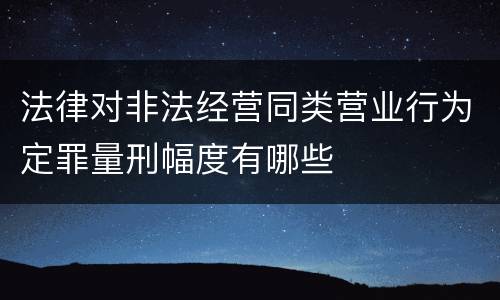法律对非法经营同类营业行为定罪量刑幅度有哪些