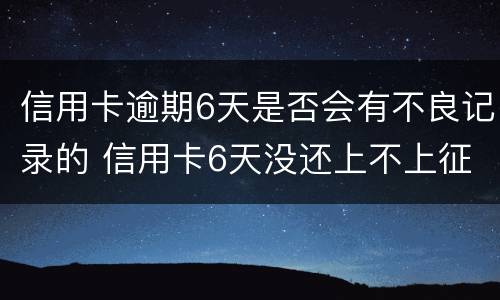 信用卡逾期6天是否会有不良记录的 信用卡6天没还上不上征信