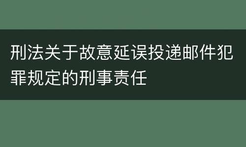 刑法关于故意延误投递邮件犯罪规定的刑事责任