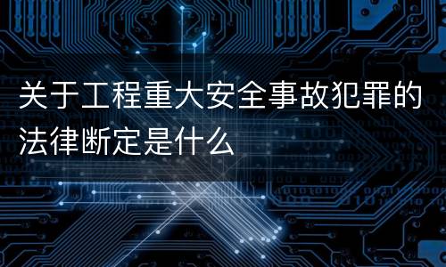 关于工程重大安全事故犯罪的法律断定是什么