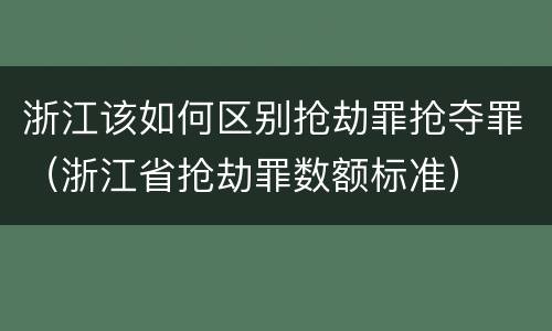 浙江该如何区别抢劫罪抢夺罪（浙江省抢劫罪数额标准）